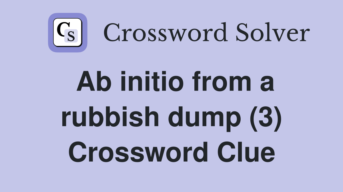 Ab initio from a rubbish dump (3) Crossword Clue Answers Crossword Solver